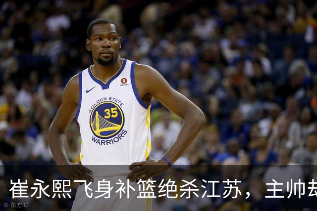 崔永熙飞身补篮绝杀江苏，主帅却说战术没安排他，崔永熙霸气回应