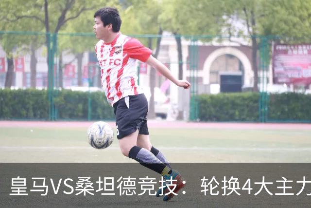 皇马VS桑坦德竞技：轮换4大主力，土耳其新星领衔，恩德里克冲锋